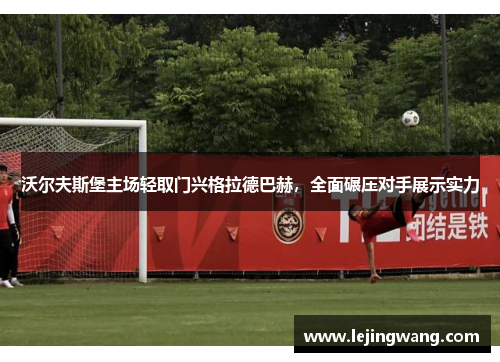 沃尔夫斯堡主场轻取门兴格拉德巴赫，全面碾压对手展示实力