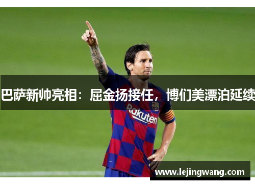 巴萨新帅亮相：屈金扬接任，博们美漂泊延续