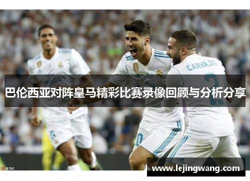巴伦西亚对阵皇马精彩比赛录像回顾与分析分享