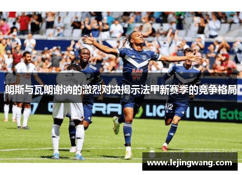 朗斯与瓦朗谢讷的激烈对决揭示法甲新赛季的竞争格局